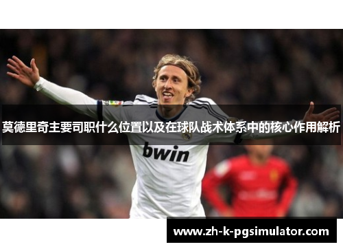 莫德里奇主要司职什么位置以及在球队战术体系中的核心作用解析