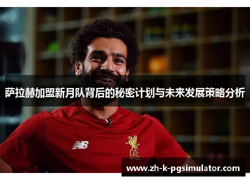 萨拉赫加盟新月队背后的秘密计划与未来发展策略分析