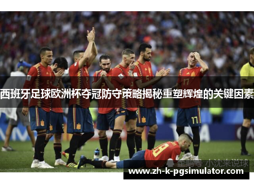 西班牙足球欧洲杯夺冠防守策略揭秘重塑辉煌的关键因素 西班牙足球欧洲杯夺冠防守策略揭秘重塑辉煌的关键因素