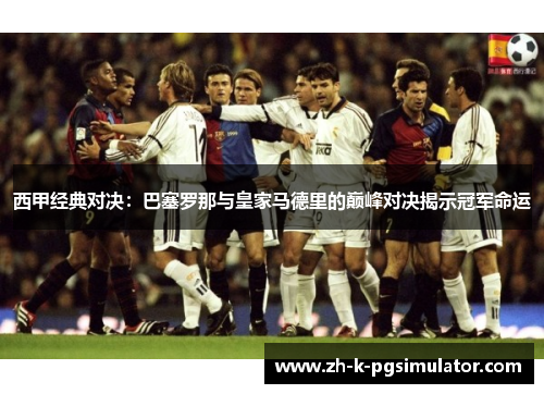 西甲经典对决:巴塞罗那与皇家马德里的巅峰对决揭示冠军命运 西甲经典对决:巴塞罗那与皇家马德里的巅峰对决揭示冠军命运