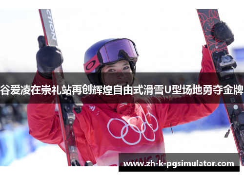 谷爱凌在崇礼站再创辉煌自由式滑雪U型场地勇夺金牌