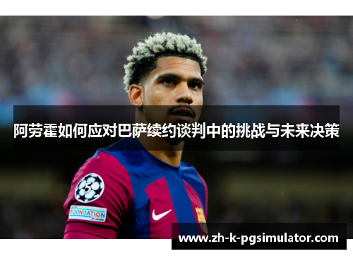 阿劳霍如何应对巴萨续约谈判中的挑战与未来决策 阿劳霍如何应对巴萨续约谈判中的挑战与未来决策