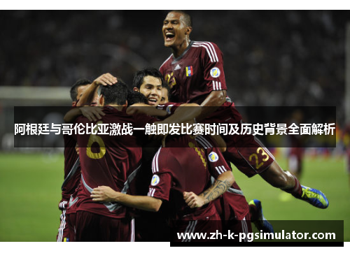 阿根廷与哥伦比亚激战一触即发比赛时间及历史背景全面解析