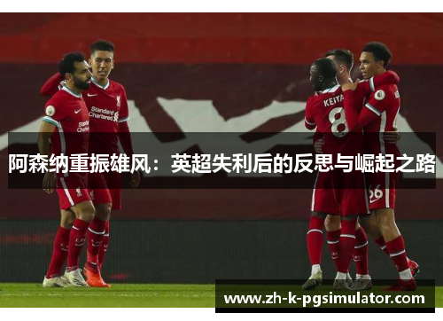 阿森纳重振雄风:英超失利后的反思与崛起之路 阿森纳重振雄风:英超失利后的反思与崛起之路