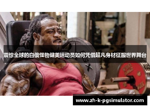 震惊全球的白俄怪物健美运动员如何凭借超凡身材征服世界舞台 震惊全球的白俄怪物健美运动员如何凭借超凡身材征服世界舞台