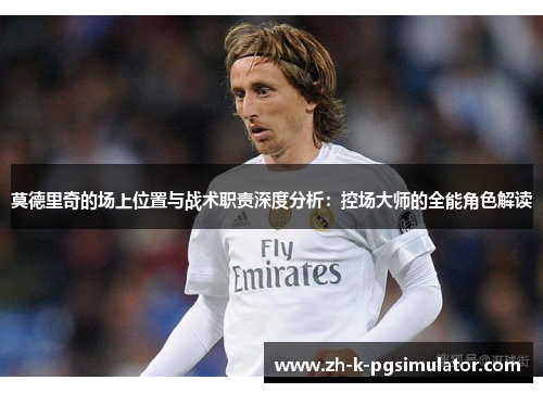 莫德里奇的场上位置与战术职责深度分析:控场大师的全能角色解读 莫德里奇的场上位置与战术职责深度分析:控场大师的全能角色解读