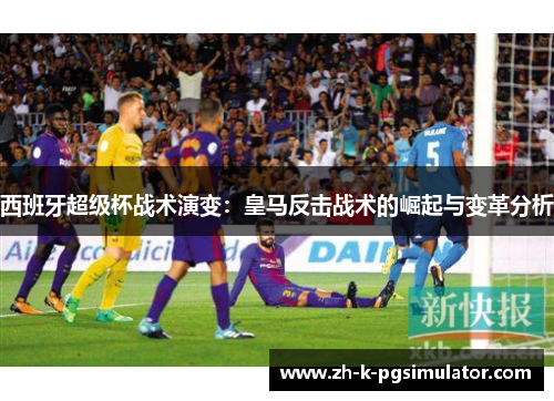 西班牙超级杯战术演变：皇马反击战术的崛起与变革分析