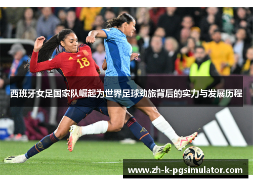 西班牙女足国家队崛起为世界足球劲旅背后的实力与发展历程