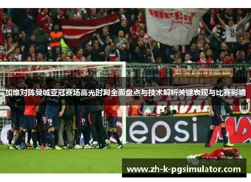 加维对阵曼城亚冠赛场高光时刻全面盘点与技术解析关键表现与比赛影响