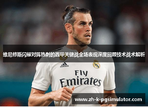 维尼修斯闪耀对阵热刺的西甲关键战全场表现深度回顾技术战术解析