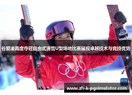 谷爱凌再度夺冠自由式滑雪U型场地比赛展现卓越技术与竞技优势