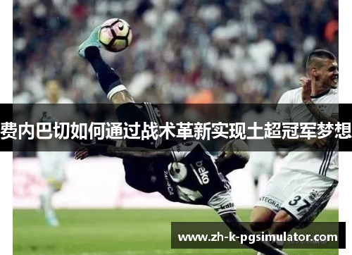 费内巴切如何通过战术革新实现土超冠军梦想