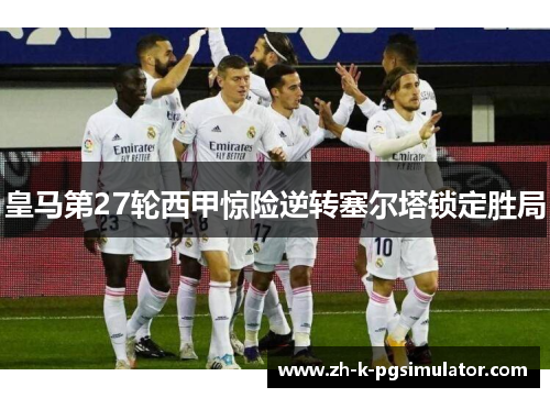 皇马第27轮西甲惊险逆转塞尔塔锁定胜局 皇马第27轮西甲惊险逆转塞尔塔锁定胜局