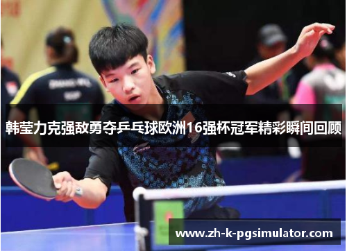 韩莹力克强敌勇夺乒乓球欧洲16强杯冠军精彩瞬间回顾
