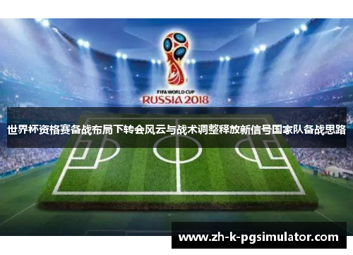 世界杯资格赛备战布局下转会风云与战术调整释放新信号国家队备战思路 世界杯资格赛备战布局下转会风云与战术调整释放新信号国家队备战思路