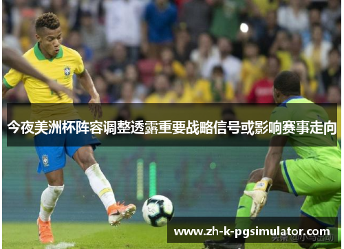 今夜美洲杯阵容调整透露重要战略信号或影响赛事走向