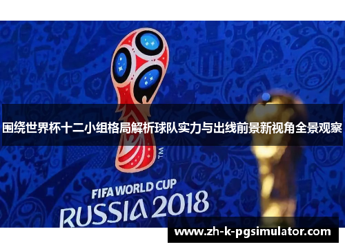 围绕世界杯十二小组格局解析球队实力与出线前景新视角全景观察 围绕世界杯十二小组格局解析球队实力与出线前景新视角全景观察