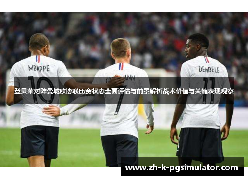 登贝莱对阵曼城欧协联比赛状态全面评估与前景解析战术价值与关键表现观察 登贝莱对阵曼城欧协联比赛状态全面评估与前景解析战术价值与关键表现观察