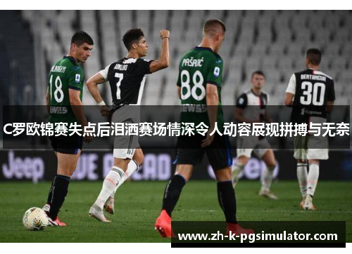 C罗欧锦赛失点后泪洒赛场情深令人动容展现拼搏与无奈 C罗欧锦赛失点后泪洒赛场情深令人动容展现拼搏与无奈