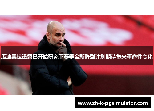 瓜迪奥拉透露已开始研究下赛季全新阵型计划期待带来革命性变化 瓜迪奥拉透露已开始研究下赛季全新阵型计划期待带来革命性变化