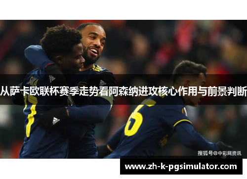 从萨卡欧联杯赛季走势看阿森纳进攻核心作用与前景判断 从萨卡欧联杯赛季走势看阿森纳进攻核心作用与前景判断