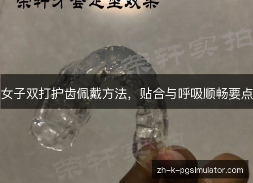女子双打护齿佩戴方法，贴合与呼吸顺畅要点