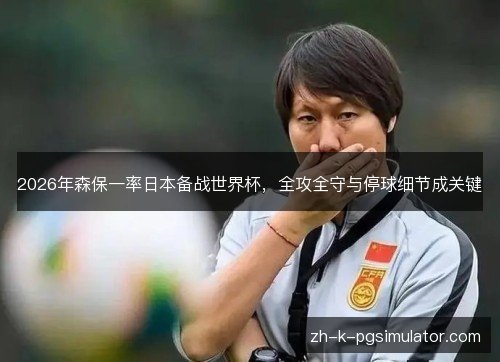 2026年森保一率日本备战世界杯，全攻全守与停球细节成关键